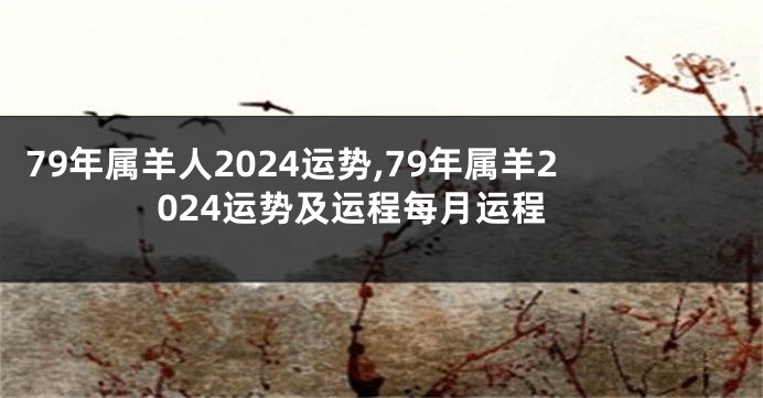 79年属羊人2024运势,79年属羊2024运势及运程每月运程