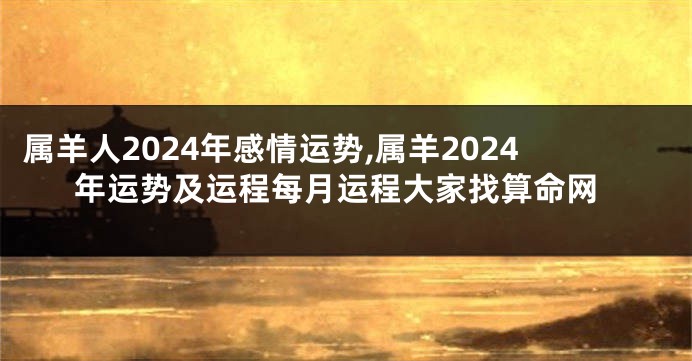 属羊人2024年感情运势,属羊2024年运势及运程每月运程大家找算命网