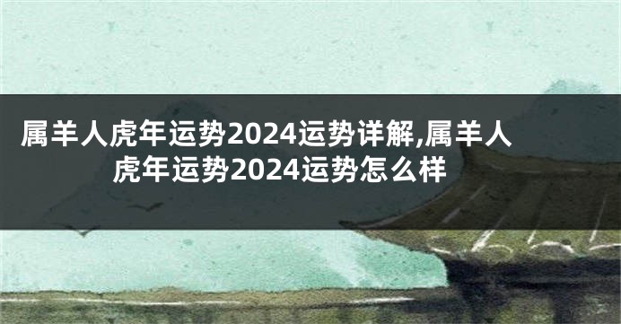 属羊人虎年运势2024运势详解,属羊人虎年运势2024运势怎么样