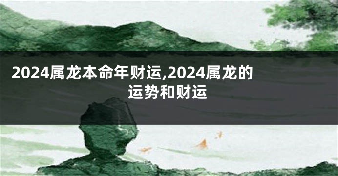 2024属龙本命年财运,2024属龙的运势和财运