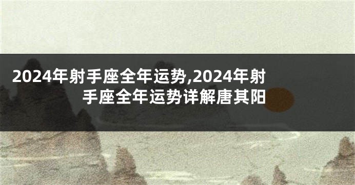 2024年射手座全年运势,2024年射手座全年运势详解唐其阳