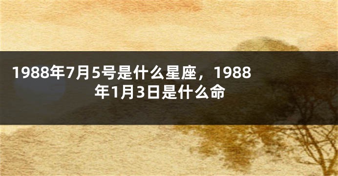 1988年7月5号是什么星座，1988年1月3日是什么命