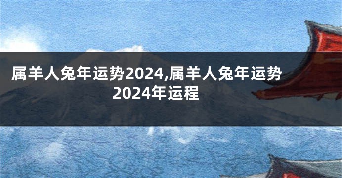 属羊人兔年运势2024,属羊人兔年运势2024年运程