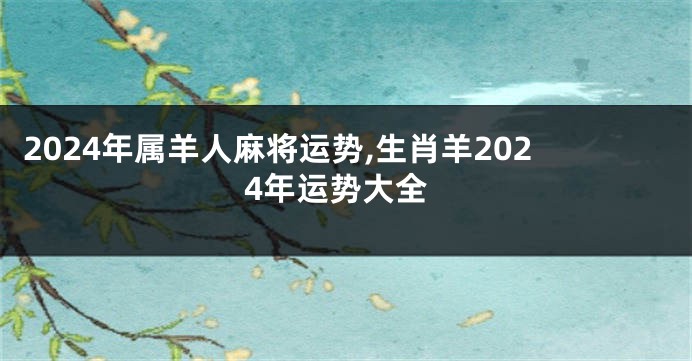 2024年属羊人麻将运势,生肖羊2024年运势大全