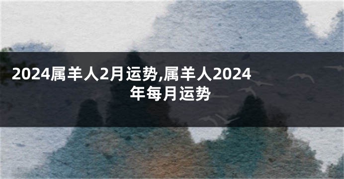 2024属羊人2月运势,属羊人2024年每月运势