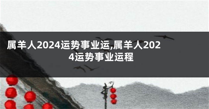 属羊人2024运势事业运,属羊人2024运势事业运程