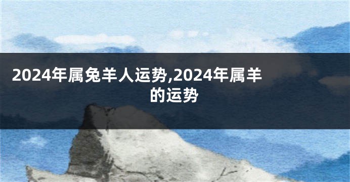 2024年属兔羊人运势,2024年属羊的运势