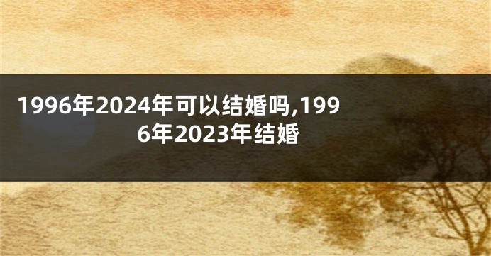 1996年2024年可以结婚吗,1996年2023年结婚