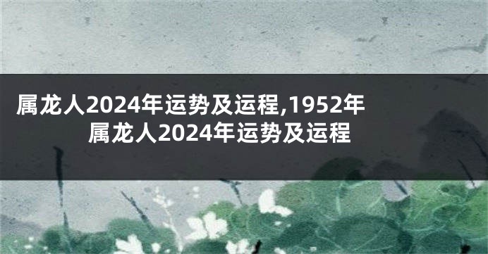 属龙人2024年运势及运程,1952年属龙人2024年运势及运程