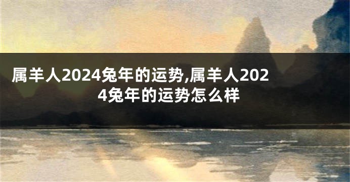 属羊人2024兔年的运势,属羊人2024兔年的运势怎么样