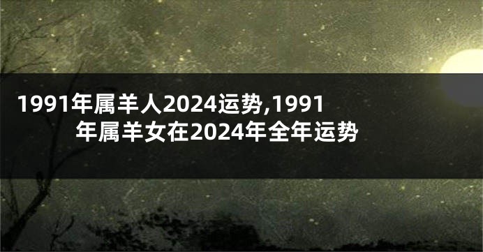 1991年属羊人2024运势,1991年属羊女在2024年全年运势