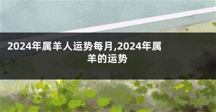 2024年属羊人运势每月,2024年属羊的运势