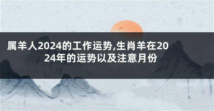 属羊人2024的工作运势,生肖羊在2024年的运势以及注意月份