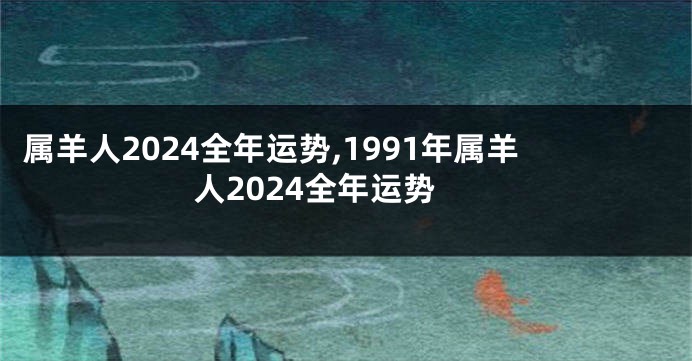 属羊人2024全年运势,1991年属羊人2024全年运势