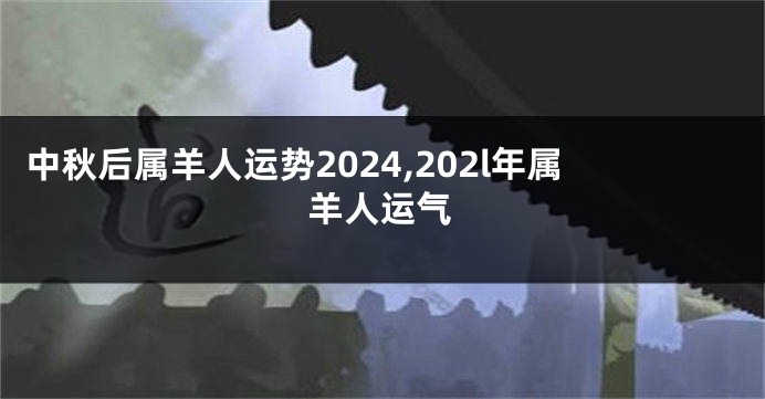 中秋后属羊人运势2024,202l年属羊人运气