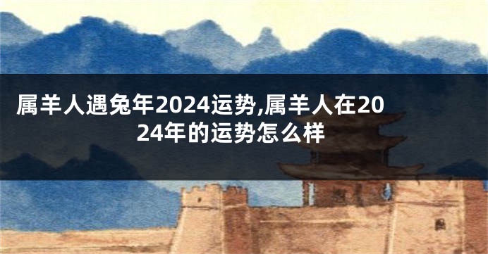 属羊人遇兔年2024运势,属羊人在2024年的运势怎么样