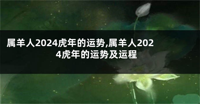 属羊人2024虎年的运势,属羊人2024虎年的运势及运程