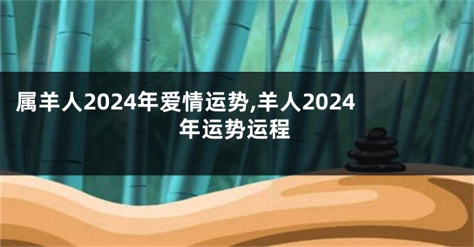 属羊人2024年爱情运势,羊人2024年运势运程