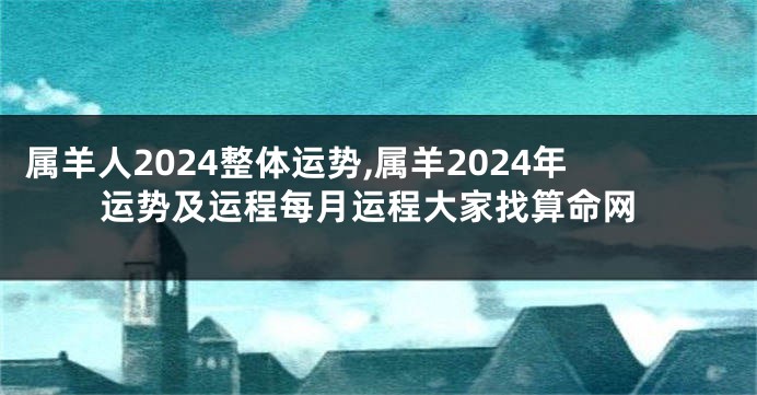 属羊人2024整体运势,属羊2024年运势及运程每月运程大家找算命网