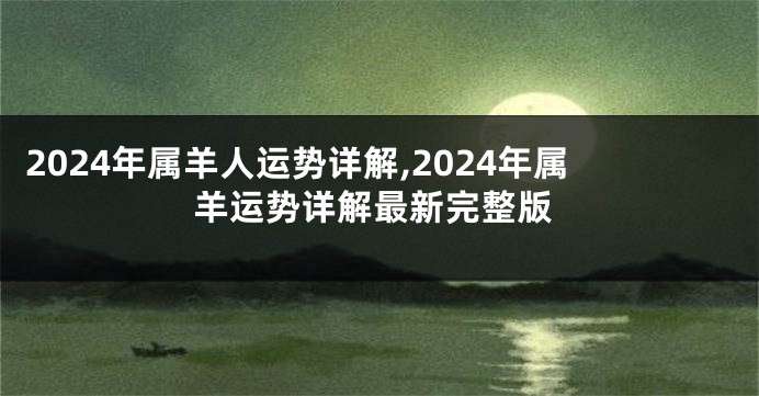 2024年属羊人运势详解,2024年属羊运势详解最新完整版