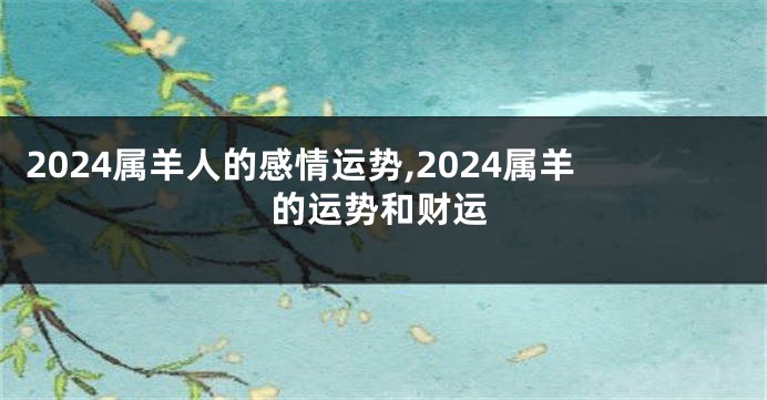 2024属羊人的感情运势,2024属羊的运势和财运