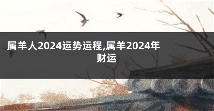 属羊人2024运势运程,属羊2024年财运