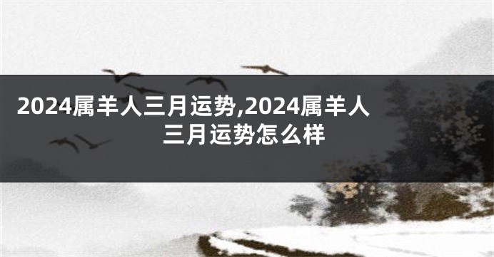 2024属羊人三月运势,2024属羊人三月运势怎么样