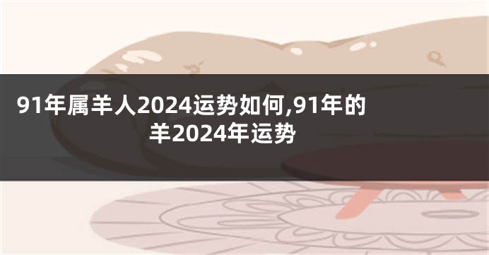 91年属羊人2024运势如何,91年的羊2024年运势