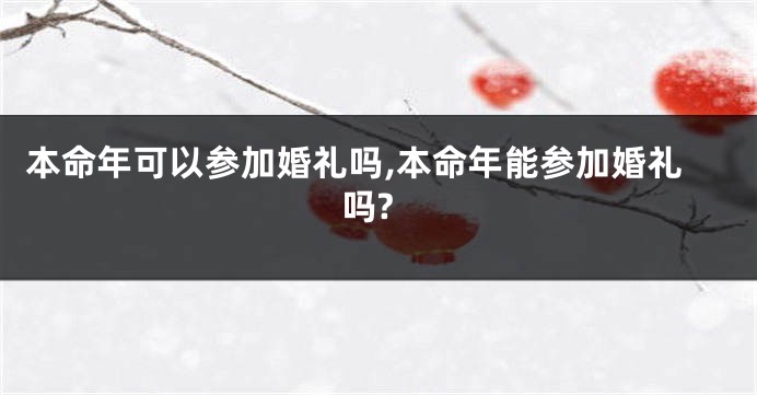 本命年可以参加婚礼吗,本命年能参加婚礼吗?