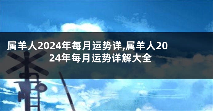 属羊人2024年每月运势详,属羊人2024年每月运势详解大全