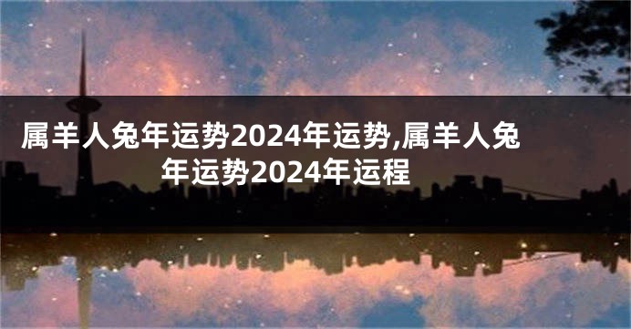 属羊人兔年运势2024年运势,属羊人兔年运势2024年运程