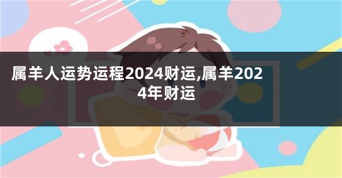 属羊人运势运程2024财运,属羊2024年财运