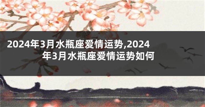 2024年3月水瓶座爱情运势,2024年3月水瓶座爱情运势如何