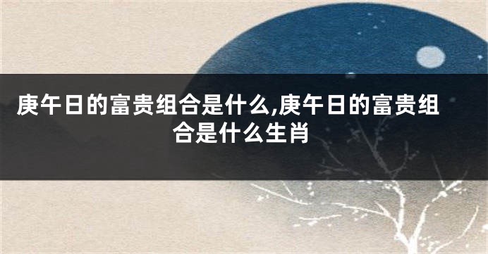 庚午日的富贵组合是什么,庚午日的富贵组合是什么生肖