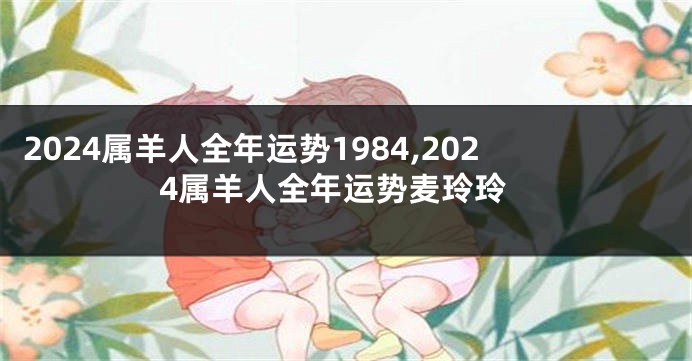 2024属羊人全年运势1984,2024属羊人全年运势麦玲玲