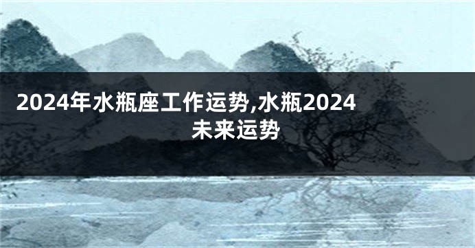 2024年水瓶座工作运势,水瓶2024未来运势