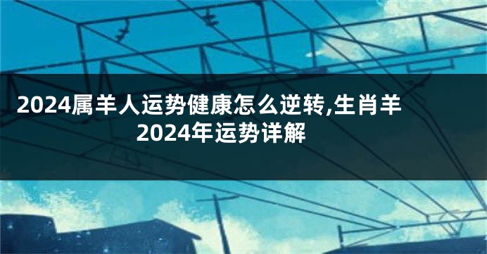 2024属羊人运势健康怎么逆转,生肖羊2024年运势详解