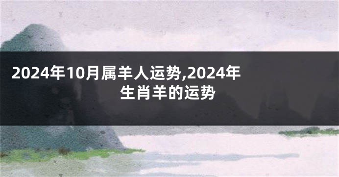 2024年10月属羊人运势,2024年生肖羊的运势