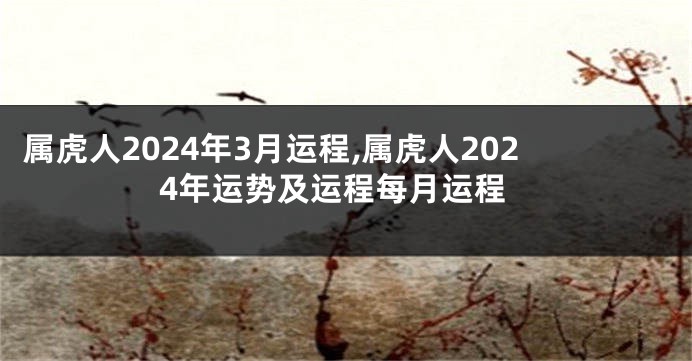 属虎人2024年3月运程,属虎人2024年运势及运程每月运程