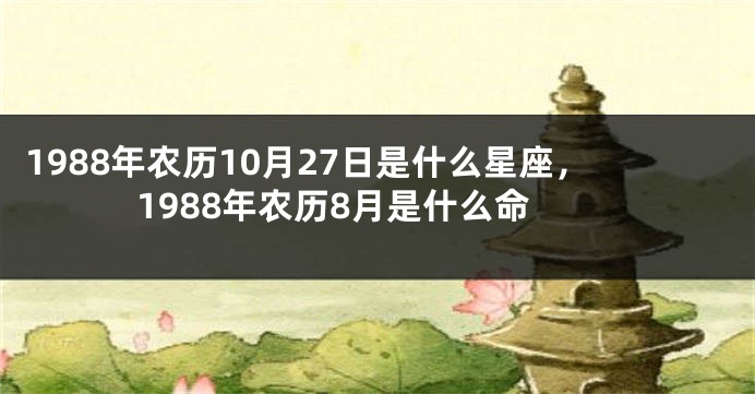 1988年农历10月27日是什么星座，1988年农历8月是什么命