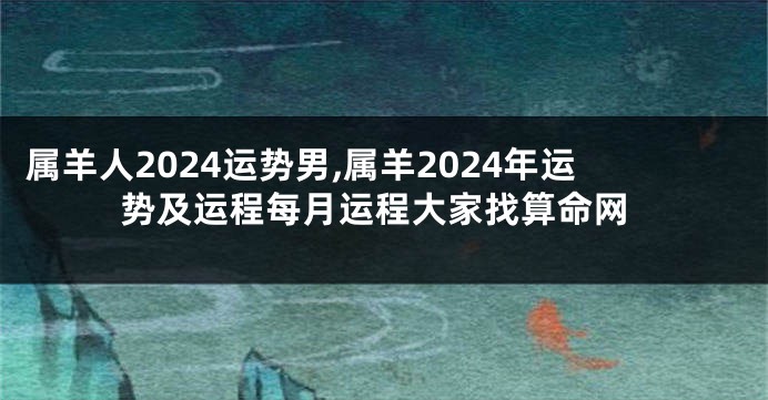 属羊人2024运势男,属羊2024年运势及运程每月运程大家找算命网