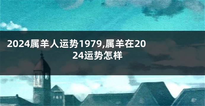 2024属羊人运势1979,属羊在2024运势怎样