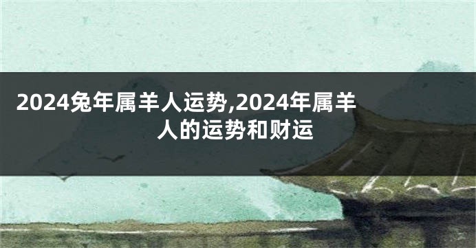 2024兔年属羊人运势,2024年属羊人的运势和财运