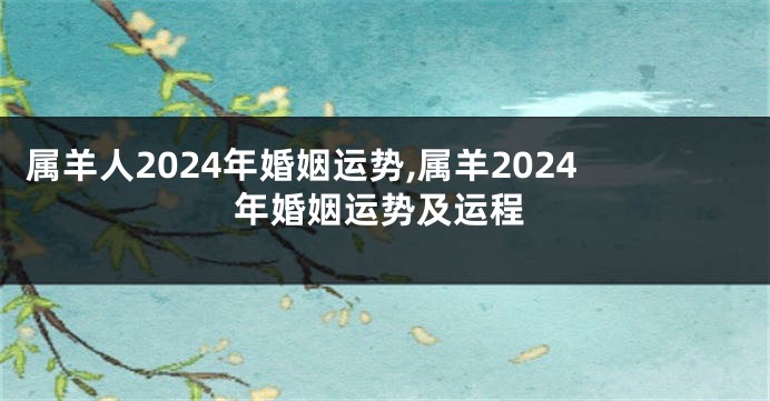 属羊人2024年婚姻运势,属羊2024年婚姻运势及运程