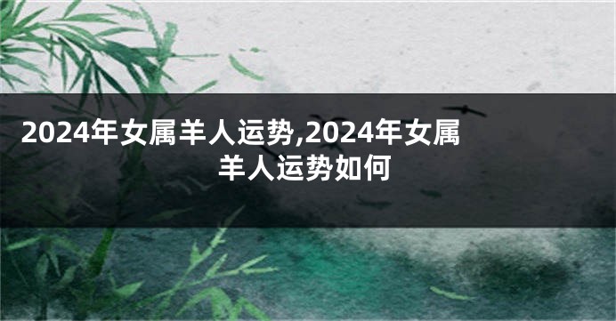 2024年女属羊人运势,2024年女属羊人运势如何