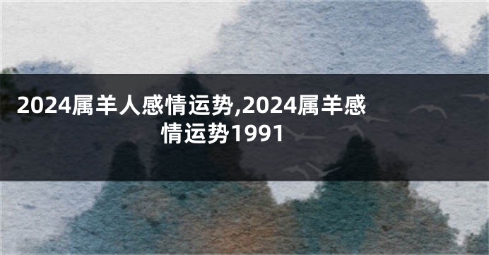 2024属羊人感情运势,2024属羊感情运势1991