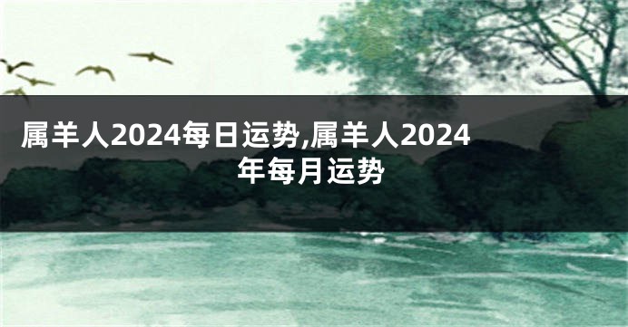 属羊人2024每日运势,属羊人2024年每月运势