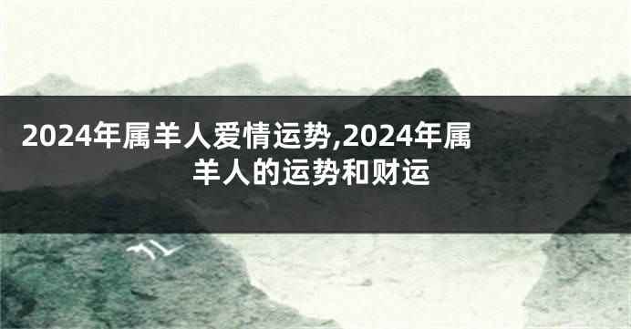 2024年属羊人爱情运势,2024年属羊人的运势和财运