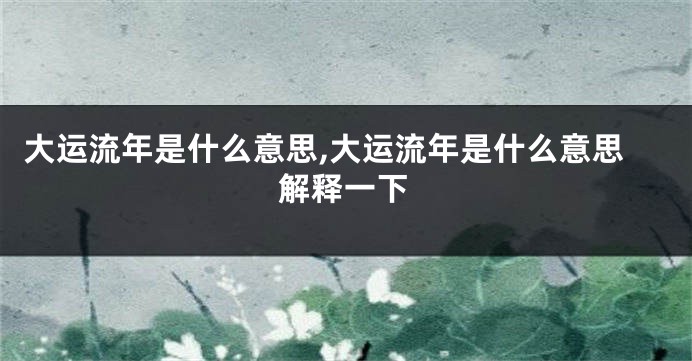 大运流年是什么意思,大运流年是什么意思解释一下