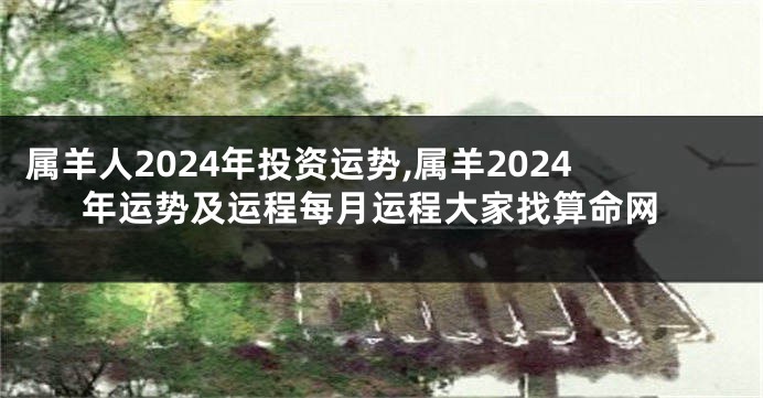 属羊人2024年投资运势,属羊2024年运势及运程每月运程大家找算命网